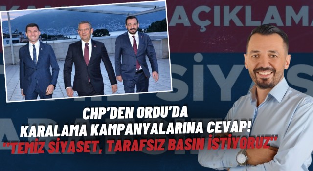 CHP'nin Ordu'daki Karalama Kampanyalarına Yanıtı: "Temiz Siyaset ve Tarafsız Basın Talebimiz Devam Ediyor